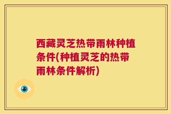 西藏灵芝热带雨林种植条件(种植灵芝的热带雨林条件解析) 西藏灵芝热带雨林种植条件(种植灵芝的热带雨林条件解析)