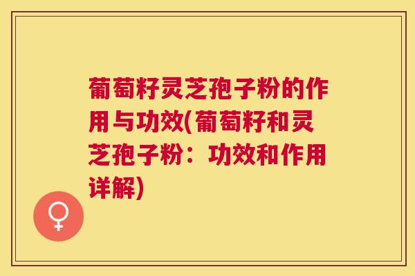 葡萄籽灵芝孢子粉的作用与功效(葡萄籽和灵芝孢子粉：功效和作用详解)