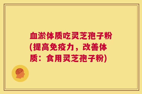 血淤体质吃灵芝孢子粉(提高免疫力，改善体质：食用灵芝孢子粉)