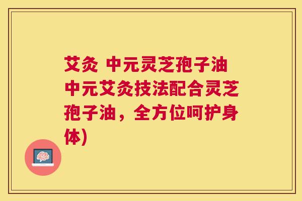 艾灸 中元灵芝孢子油中元艾灸技法配合灵芝孢子油，全方位呵护身体)