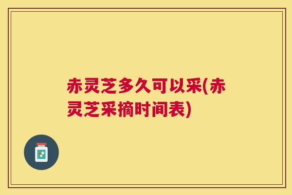 赤灵芝多久可以采(赤灵芝采摘时间表)