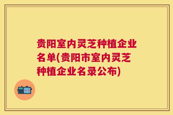 贵阳室内灵芝种植企业名单(贵阳市室内灵芝种植企业名录公布)