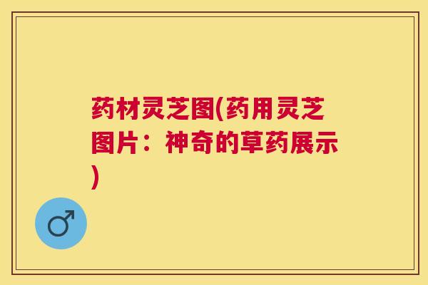 药材灵芝图(药用灵芝图片：神奇的草药展示)