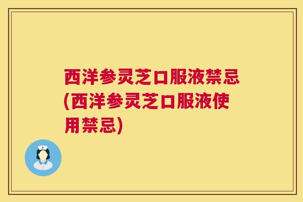 西洋参灵芝口服液禁忌(西洋参灵芝口服液使用禁忌)