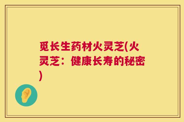 觅长生药材火灵芝(火灵芝:健康长寿的秘密) 觅长生药材火灵芝(火灵芝:健康长寿的秘密)