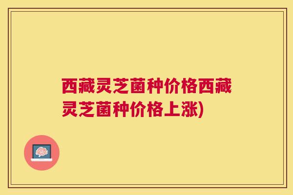 西藏灵芝菌种价格西藏灵芝菌种价格上涨)