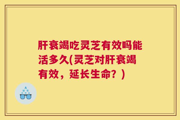 肝衰竭吃灵芝有效吗能活多久(灵芝对肝衰竭有效，延长生命？)
