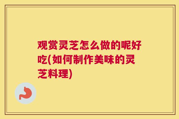 观赏灵芝怎么做的呢好吃(如何制作美味的灵芝料理)