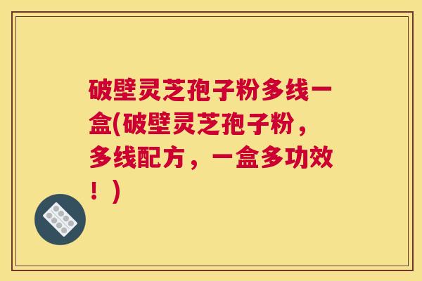 破壁灵芝孢子粉多线一盒(破壁灵芝孢子粉，多线配方，一盒多功效！)