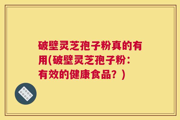 破壁灵芝孢子粉真的有用(破壁灵芝孢子粉：有效的健康食品？)