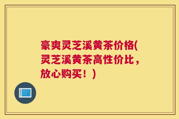 豪爽灵芝溪黄茶价格(灵芝溪黄茶高性价比，放心购买！)