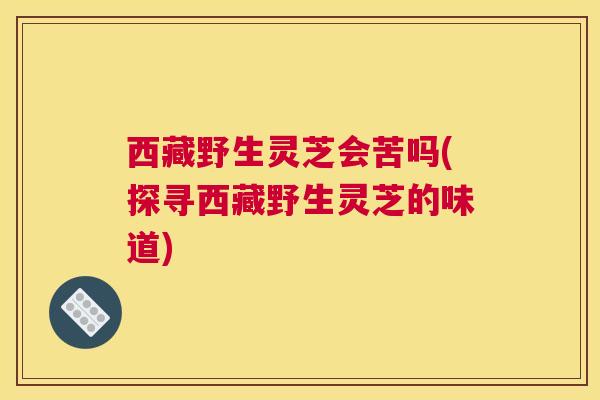 西藏野生灵芝会苦吗(探寻西藏野生灵芝的味道)