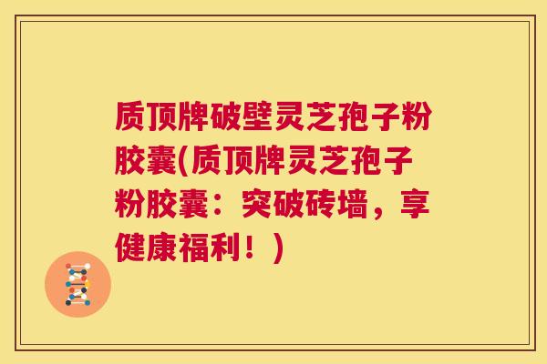 质顶牌破壁灵芝孢子粉胶囊(质顶牌灵芝孢子粉胶囊：突破砖墙，享健康福利！)