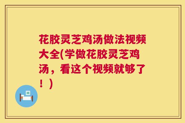 花胶灵芝鸡汤做法视频大全(学做花胶灵芝鸡汤，看这个视频就够了！)