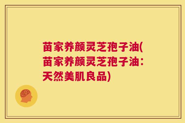 苗家养颜灵芝孢子油(苗家养颜灵芝孢子油：天然美肌良品)