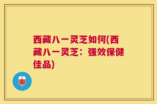 西藏八一灵芝如何(西藏八一灵芝：强效保健佳品)