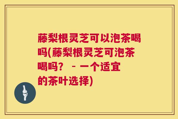 藤梨根灵芝可以泡茶喝吗(藤梨根灵芝可泡茶喝吗？ - 一个适宜的茶叶选择)