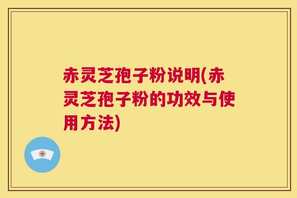 赤灵芝孢子粉说明(赤灵芝孢子粉的功效与使用方法)
