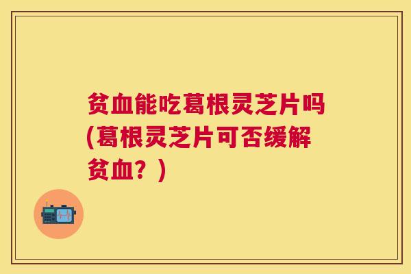 贫血能吃葛根灵芝片吗(葛根灵芝片可否缓解贫血？)