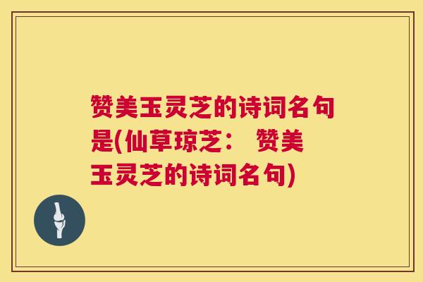 赞美玉灵芝的诗词名句是(仙草琼芝： 赞美玉灵芝的诗词名句)
