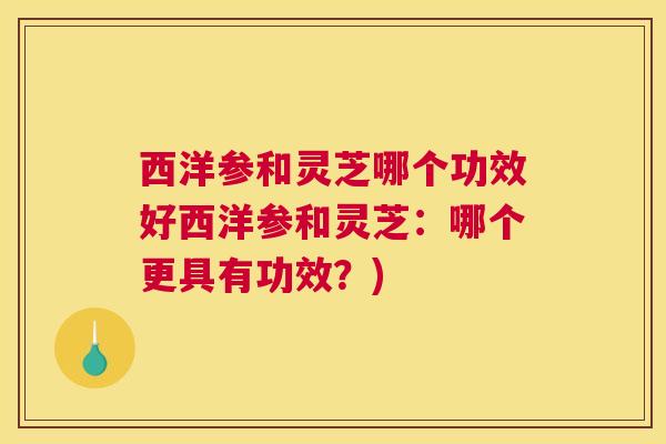西洋参和灵芝哪个功效好西洋参和灵芝：哪个更具有功效？)