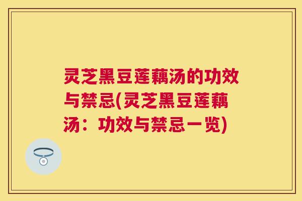 灵芝黑豆莲藕汤的功效与禁忌(灵芝黑豆莲藕汤:功效与禁忌一览) 灵芝黑豆莲藕汤的功效与禁忌(灵芝黑豆莲藕汤:功效与禁忌一览)