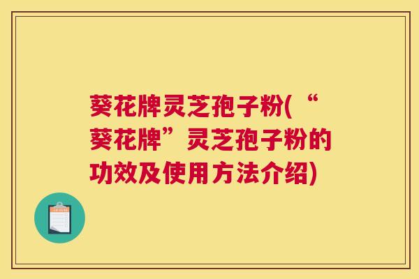葵花牌灵芝孢子粉(“葵花牌”灵芝孢子粉的功效及使用方法介绍)