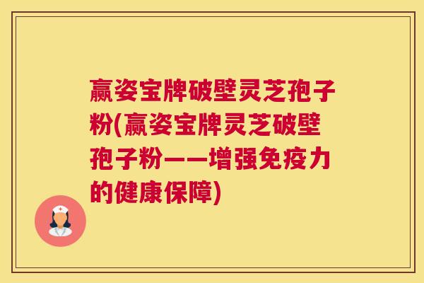 赢姿宝牌破壁灵芝孢子粉(赢姿宝牌灵芝破壁孢子粉——增强免疫力的健康保障)