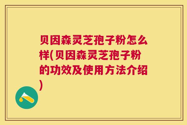 贝因森灵芝孢子粉怎么样(贝因森灵芝孢子粉的功效及使用方法介绍)