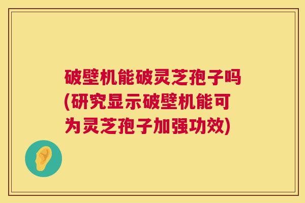 破壁机能破灵芝孢子吗(研究显示破壁机能可为灵芝孢子加强功效)