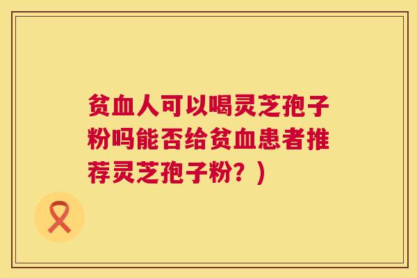 贫血人可以喝灵芝孢子粉吗能否给贫血患者推荐灵芝孢子粉？)