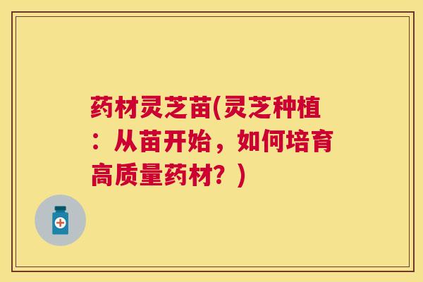 药材灵芝苗(灵芝种植：从苗开始，如何培育高质量药材？)
