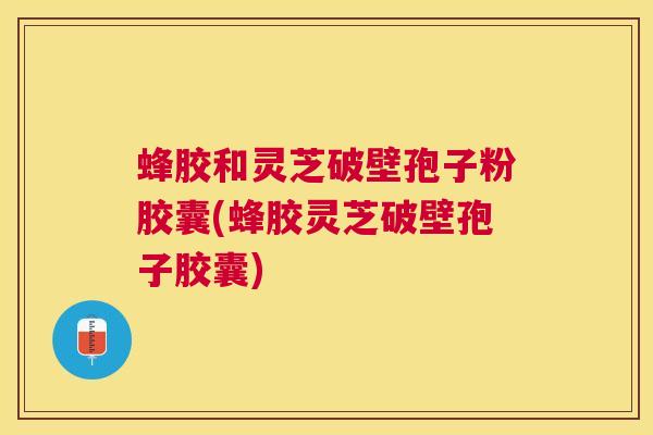 蜂胶和灵芝破壁孢子粉胶囊(蜂胶灵芝破壁孢子胶囊)