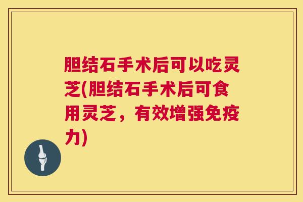 胆结石手术后可以吃灵芝(胆结石手术后可食用灵芝，有效增强免疫力)
