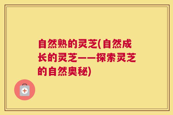 自然熟的灵芝(自然成长的灵芝——探索灵芝的自然奥秘)