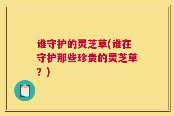谁守护的灵芝草(谁在守护那些珍贵的灵芝草？)