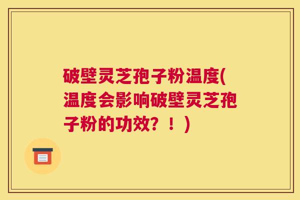 破壁灵芝孢子粉温度(温度会影响破壁灵芝孢子粉的功效？！)