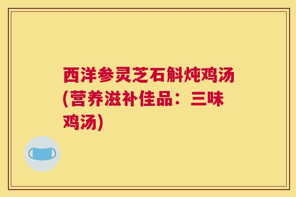 西洋参灵芝石斛炖鸡汤(营养滋补佳品：三味鸡汤)
