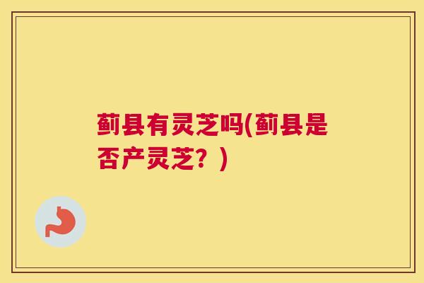 蓟县有灵芝吗(蓟县是否产灵芝？)