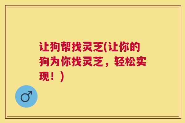 让狗帮找灵芝(让你的狗为你找灵芝，轻松实现！)