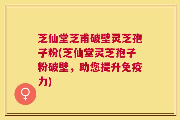 芝仙堂芝甫破壁灵芝孢子粉(芝仙堂灵芝孢子粉破壁，助您提升免疫力)
