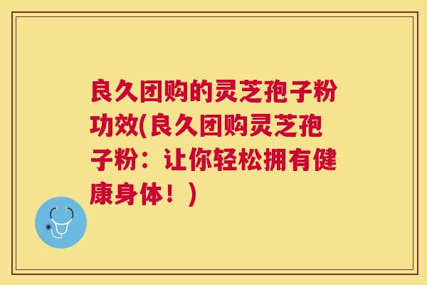 良久团购的灵芝孢子粉功效(良久团购灵芝孢子粉：让你轻松拥有健康身体！)