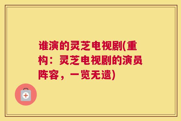 谁演的灵芝电视剧(重构：灵芝电视剧的演员阵容，一览无遗)