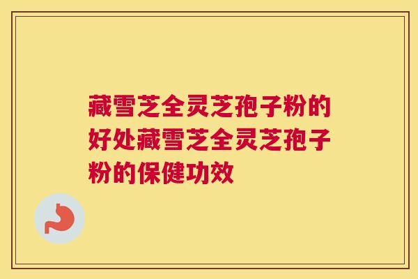 藏雪芝全灵芝孢子粉的好处藏雪芝全灵芝孢子粉的保健功效