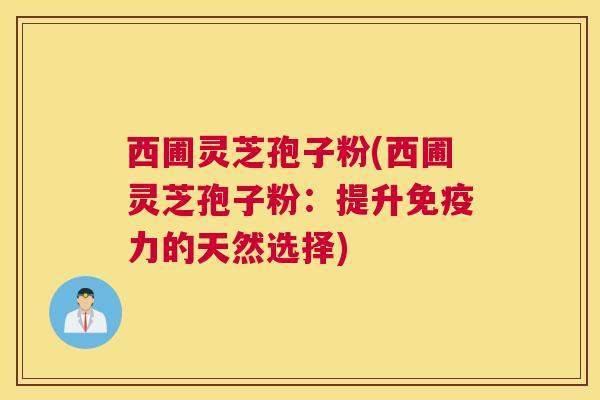 西圃灵芝孢子粉(西圃灵芝孢子粉：提升免疫力的天然选择)