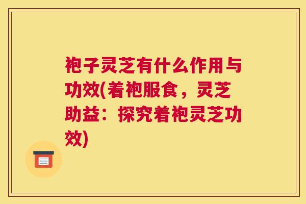 袍子灵芝有什么作用与功效(着袍服食，灵芝助益：探究着袍灵芝功效)
