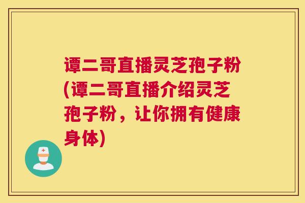 谭二哥直播灵芝孢子粉(谭二哥直播介绍灵芝孢子粉，让你拥有健康身体)