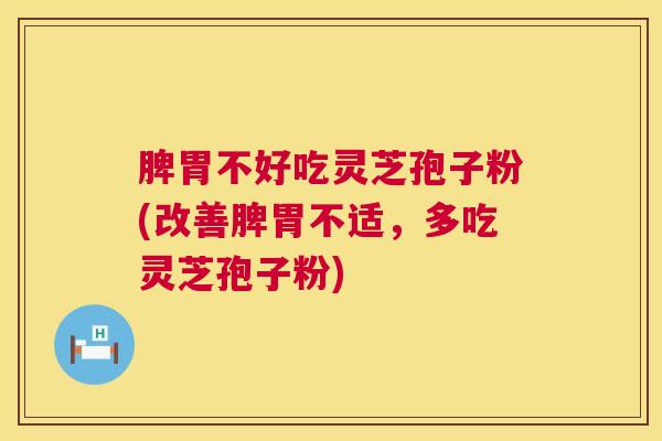 脾胃不好吃灵芝孢子粉(改善脾胃不适，多吃灵芝孢子粉)