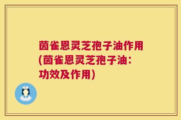 茵雀恩灵芝孢子油作用(茵雀恩灵芝孢子油：功效及作用)