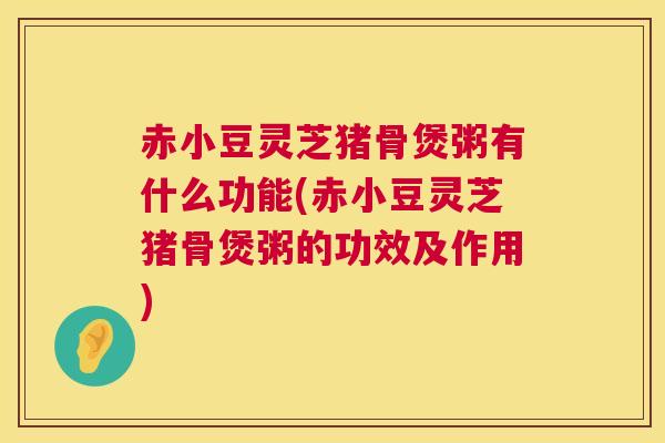 赤小豆灵芝猪骨煲粥有什么功能(赤小豆灵芝猪骨煲粥的功效及作用)
